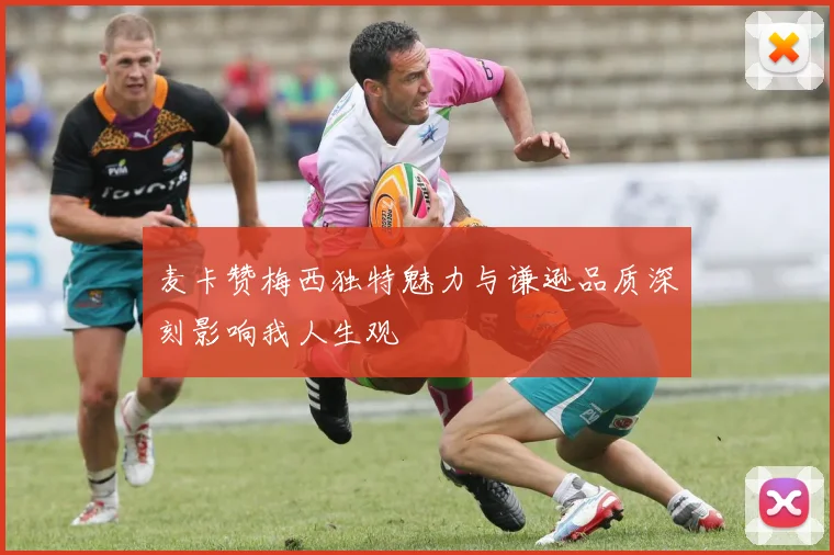 麦卡赞梅西独特魅力与谦逊品质深刻影响我人生观