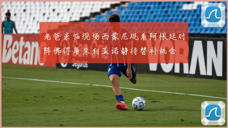 老爸亲临现场西蒙尼观看阿根廷对阵佛得角朱利亚诺静待替补机会