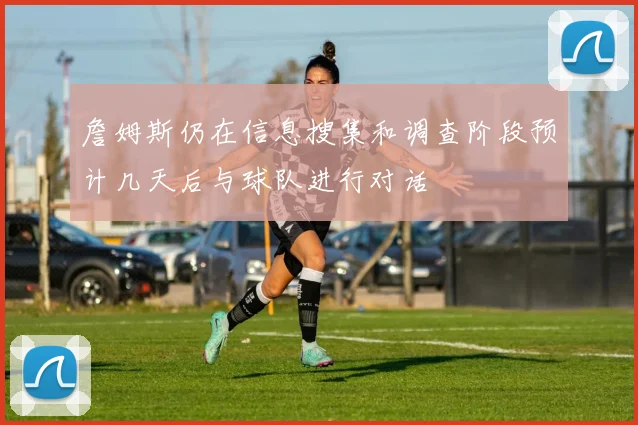詹姆斯仍在信息搜集和调查阶段预计几天后与球队进行对话
