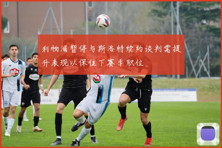利物浦暂停与斯洛特续约谈判需提升表现以保住下赛季职位