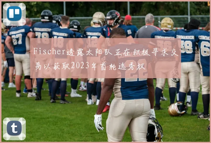 Fischer透露太阳队正在积极寻求交易以获取2023年首轮选秀权