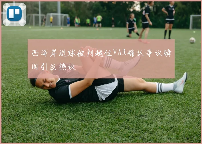 西海岸进球被判越位VAR确认争议瞬间引发热议
