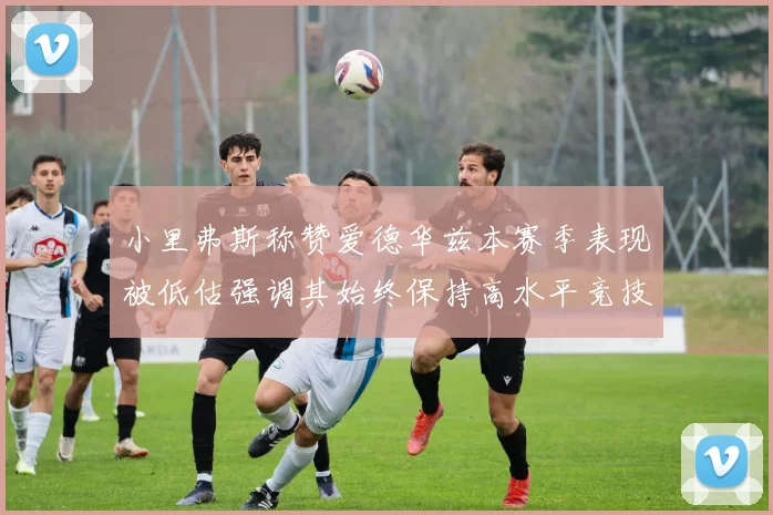 小里弗斯称赞爱德华兹本赛季表现被低估强调其始终保持高水平竞技状态