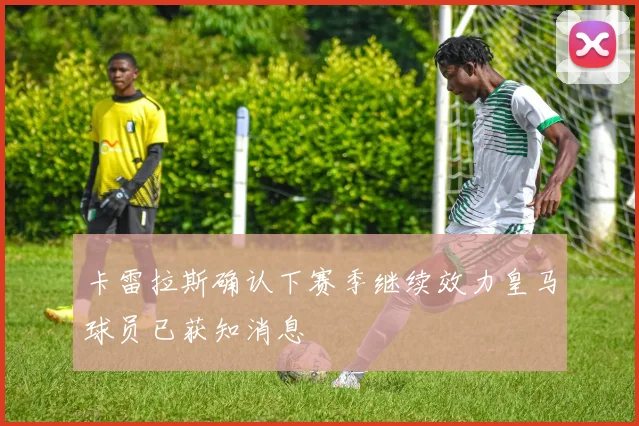 卡雷拉斯确认下赛季继续效力皇马球员已获知消息