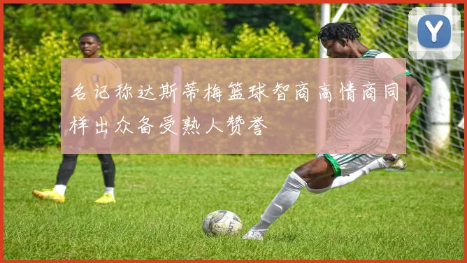 名记称达斯蒂梅篮球智商高情商同样出众备受熟人赞誉
