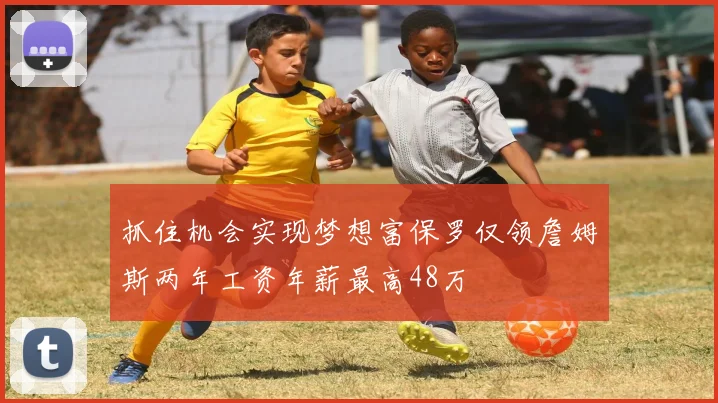 抓住机会实现梦想富保罗仅领詹姆斯两年工资年薪最高48万