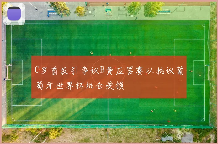 C罗首发引争议B费应罢赛以抗议葡萄牙世界杯机会受损