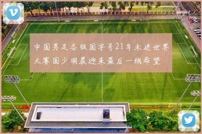 中国男足各级国字号21年未进世界大赛国少明晨迎来最后一线希望