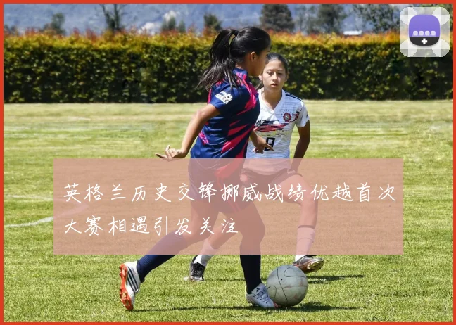 英格兰历史交锋挪威战绩优越首次大赛相遇引发关注