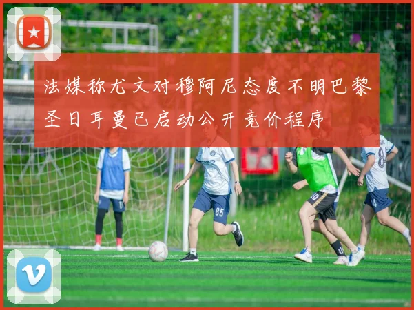 法媒称尤文对穆阿尼态度不明巴黎圣日耳曼已启动公开竞价程序