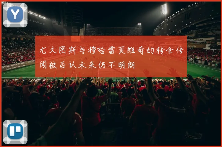 尤文图斯与穆哈雷莫维奇的转会传闻被否认未来仍不明朗