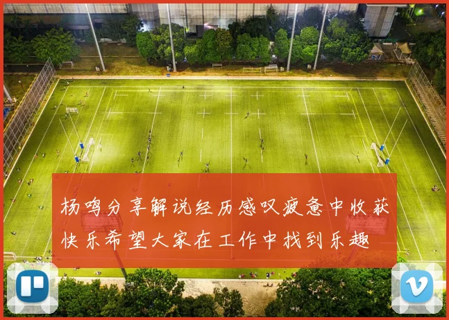 杨鸣分享解说经历感叹疲惫中收获快乐希望大家在工作中找到乐趣