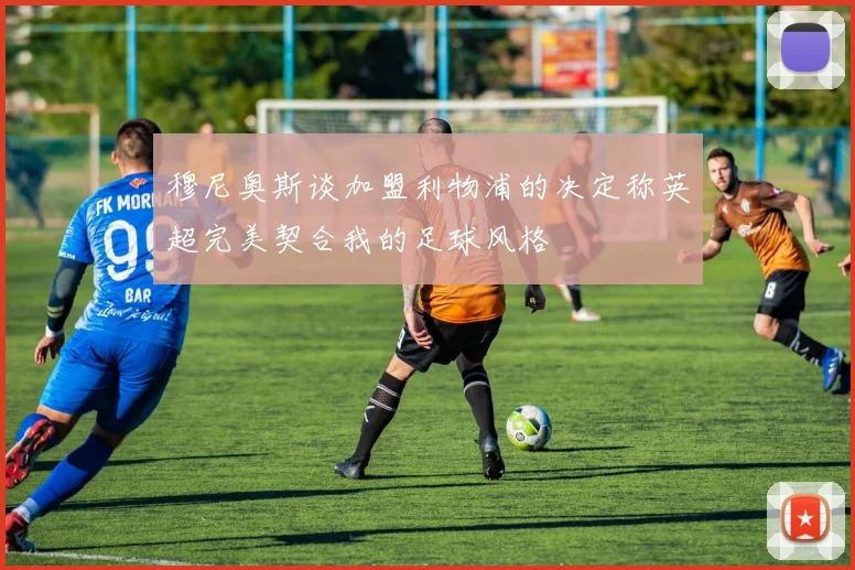 穆尼奥斯谈加盟利物浦的决定称英超完美契合我的足球风格